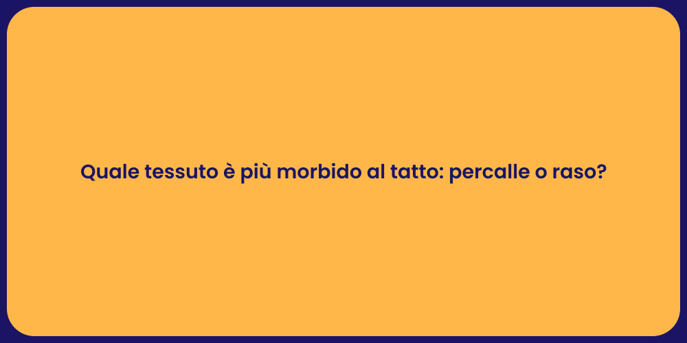 Quale tessuto è più morbido al tatto: percalle o raso?