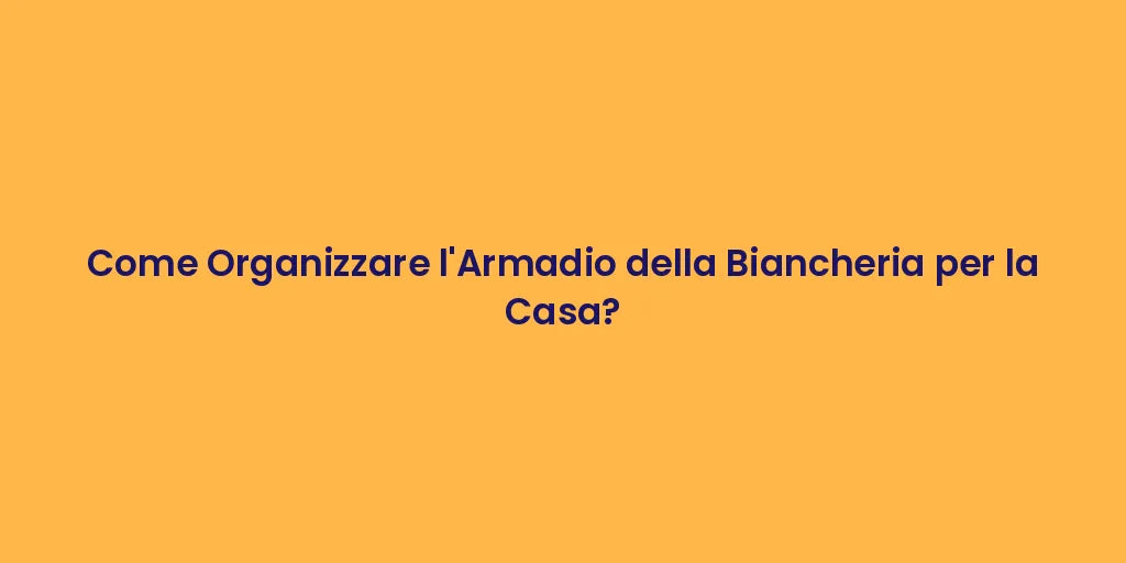 Come Organizzare l'Armadio della Biancheria per la Casa?