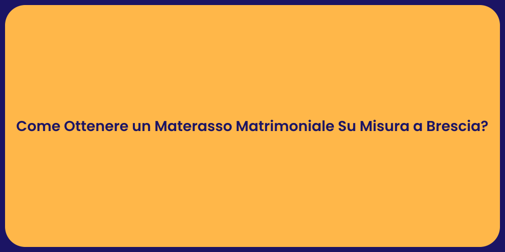 Come Ottenere un Materasso Matrimoniale Su Misura a Brescia?