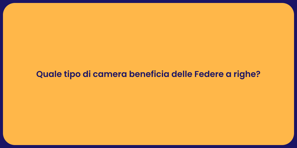 Quale tipo di camera beneficia delle Federe a righe?