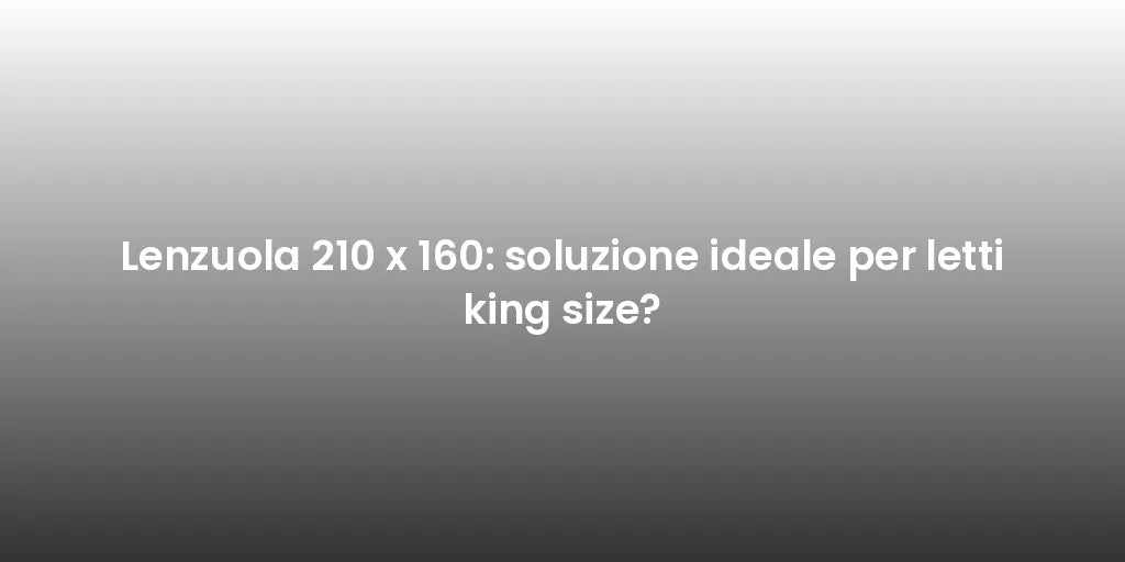 Lenzuola 210 x 160: soluzione ideale per letti king size?