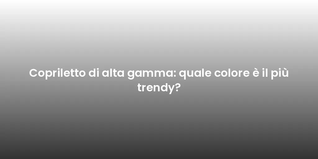 Copriletto di alta gamma: quale colore è il più trendy?