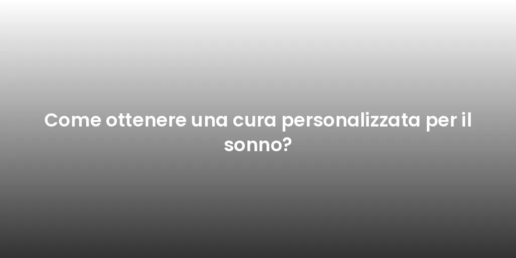 Come ottenere una cura personalizzata per il sonno?