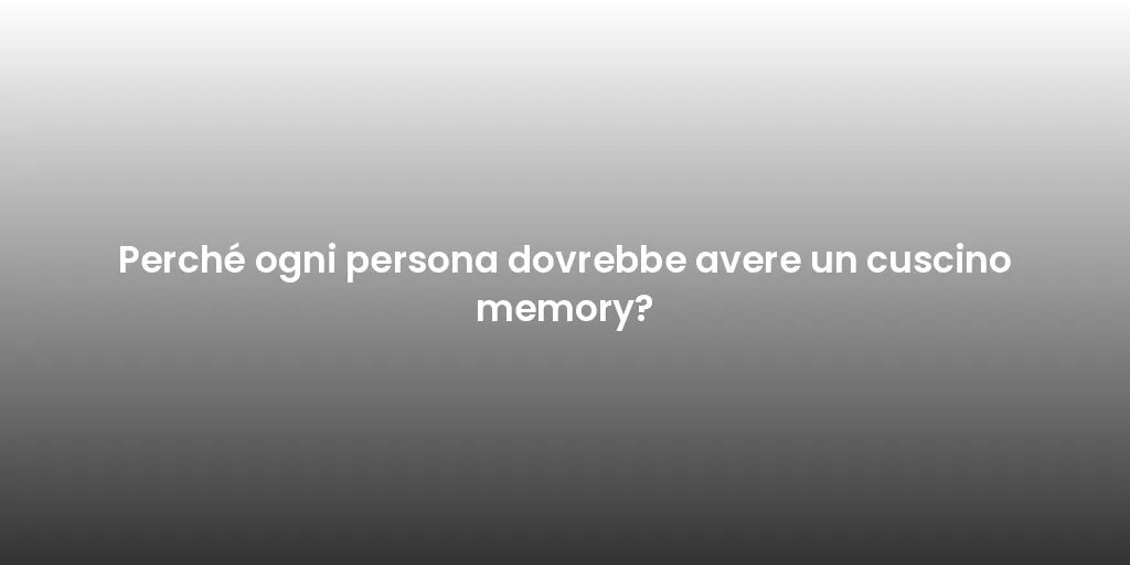 Perché ogni persona dovrebbe avere un cuscino memory?