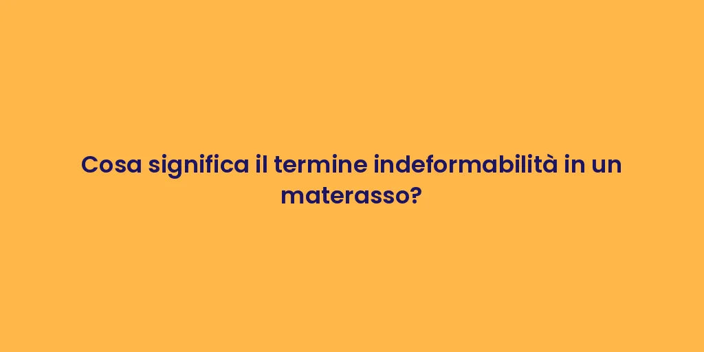 Cosa significa il termine indeformabilità in un materasso?