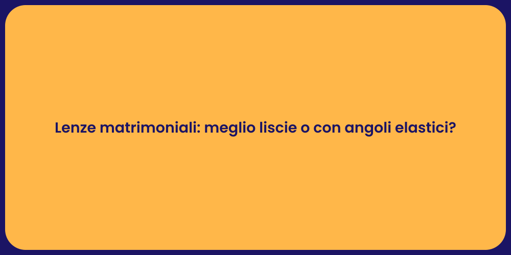 Lenze matrimoniali: meglio liscie o con angoli elastici?