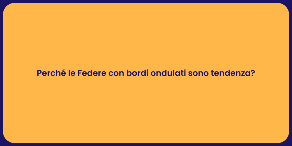 Perché le Federe con bordi ondulati sono tendenza?