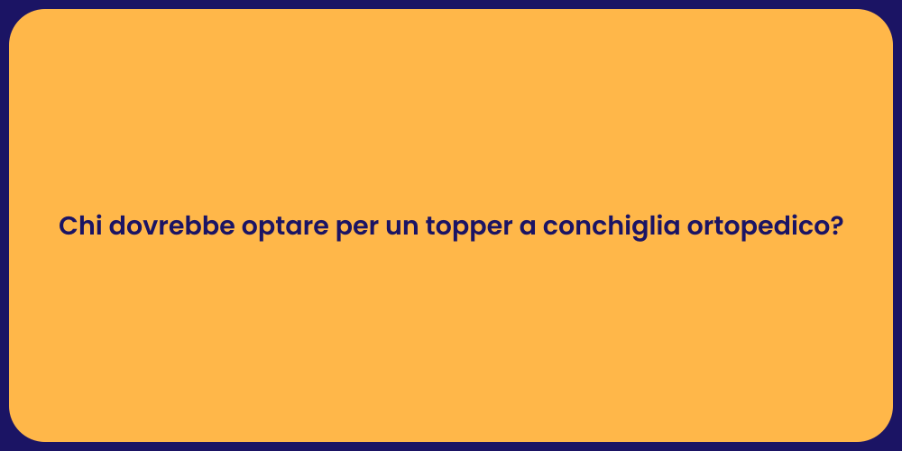 Chi dovrebbe optare per un topper a conchiglia ortopedico?