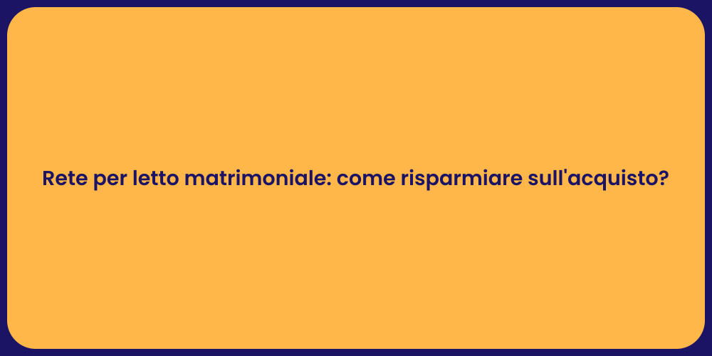 Rete per letto matrimoniale: come risparmiare sull'acquisto?
