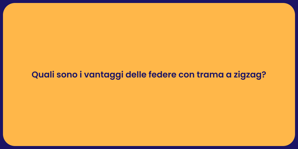 Quali sono i vantaggi delle federe con trama a zigzag?