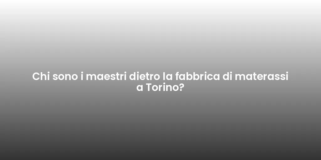 Chi sono i maestri dietro la fabbrica di materassi a Torino?