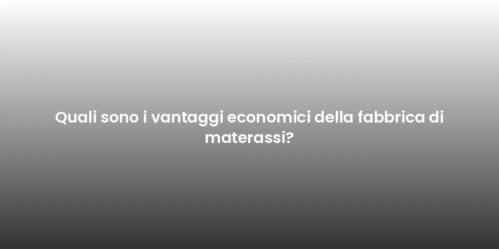 Quali sono i vantaggi economici della fabbrica di materassi?