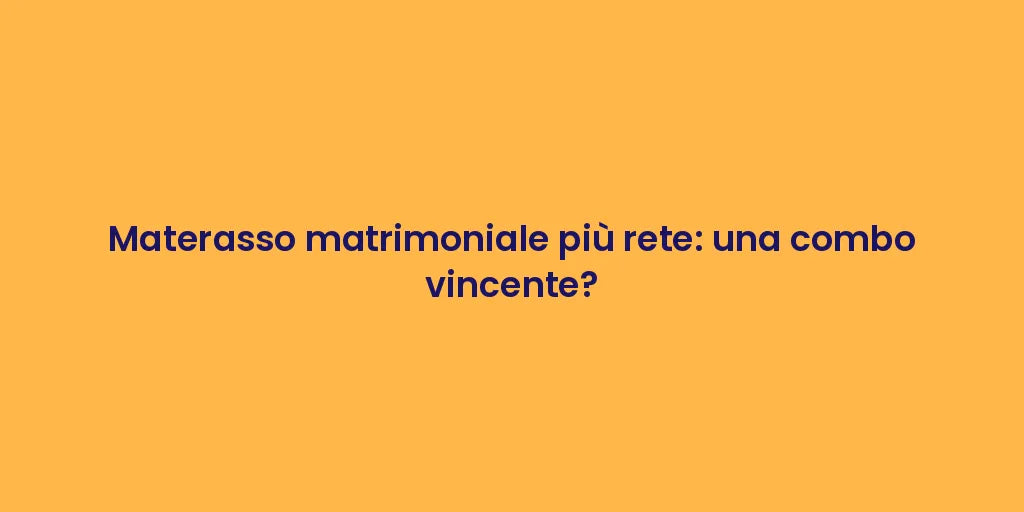Materasso matrimoniale più rete: una combo vincente?