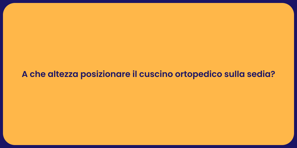 A che altezza posizionare il cuscino ortopedico sulla sedia?