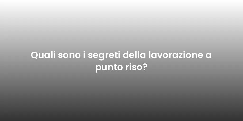 Quali sono i segreti della lavorazione a punto riso?