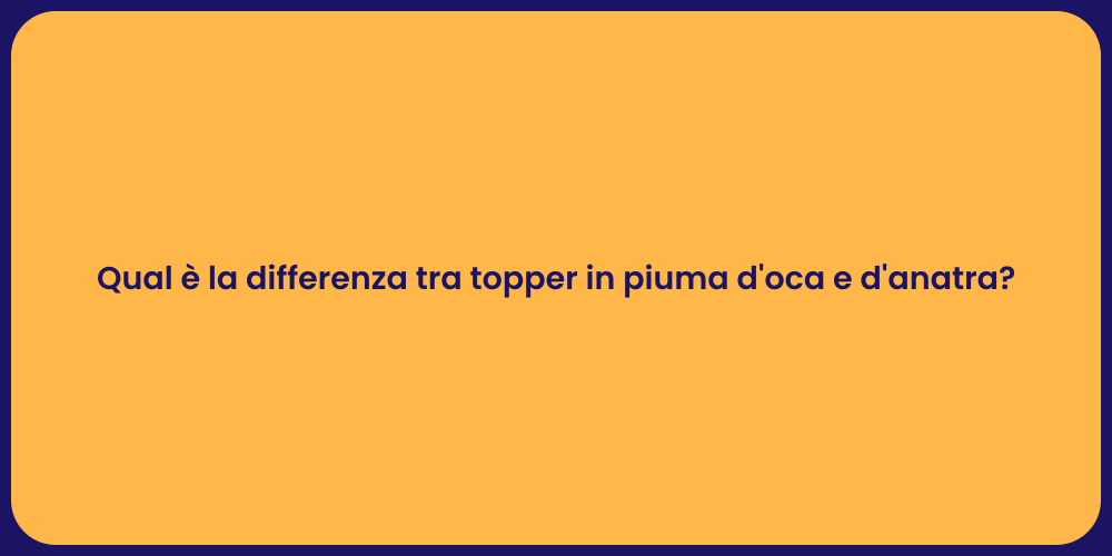 Qual è la differenza tra topper in piuma d'oca e d'anatra?