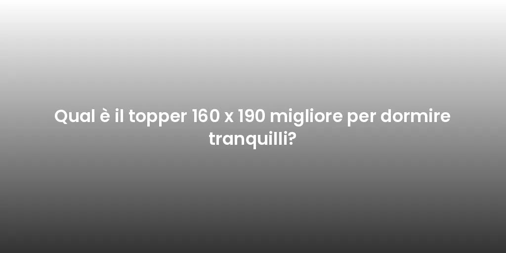 Qual è il topper 160 x 190 migliore per dormire tranquilli?