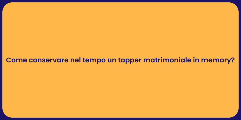 Come conservare nel tempo un topper matrimoniale in memory?
