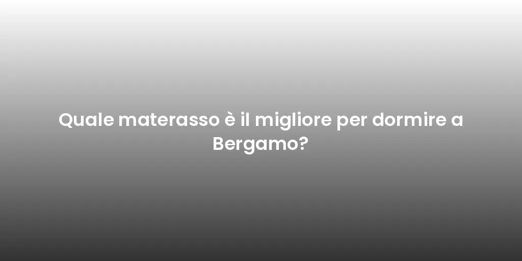 Quale materasso è il migliore per dormire a Bergamo?