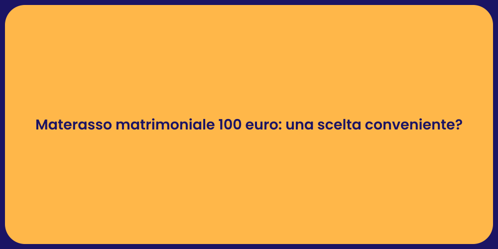Materasso matrimoniale 100 euro: una scelta conveniente?