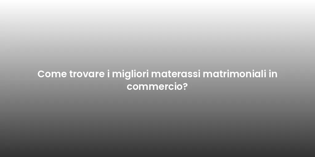 Come trovare i migliori materassi matrimoniali in commercio?