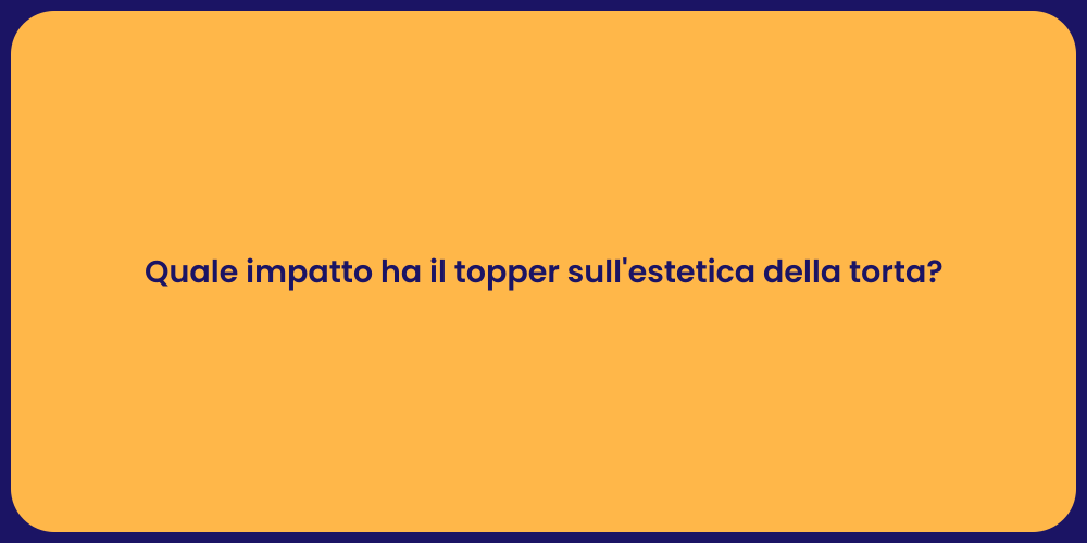 Quale impatto ha il topper sull'estetica della torta?