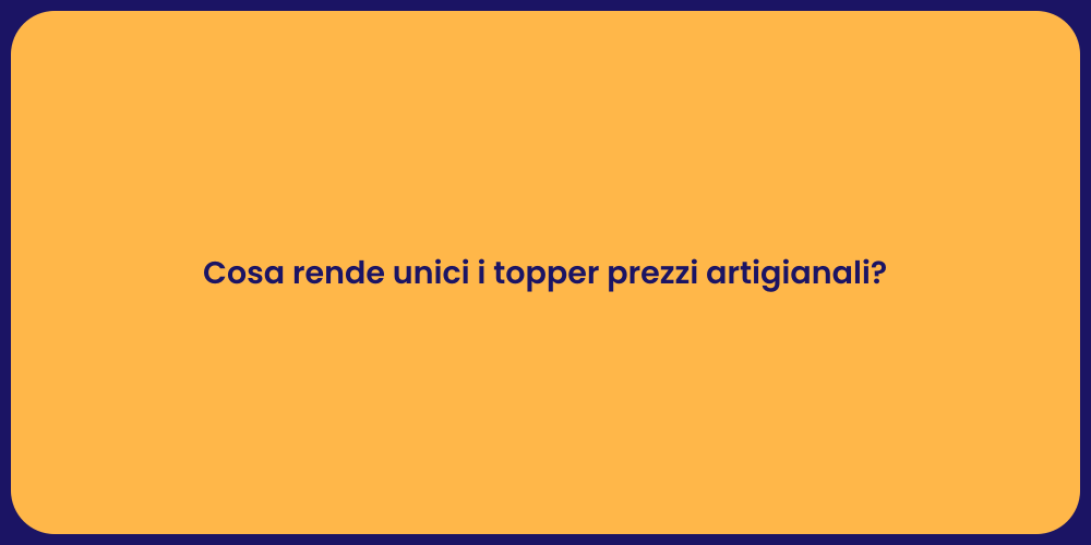Cosa rende unici i topper prezzi artigianali?