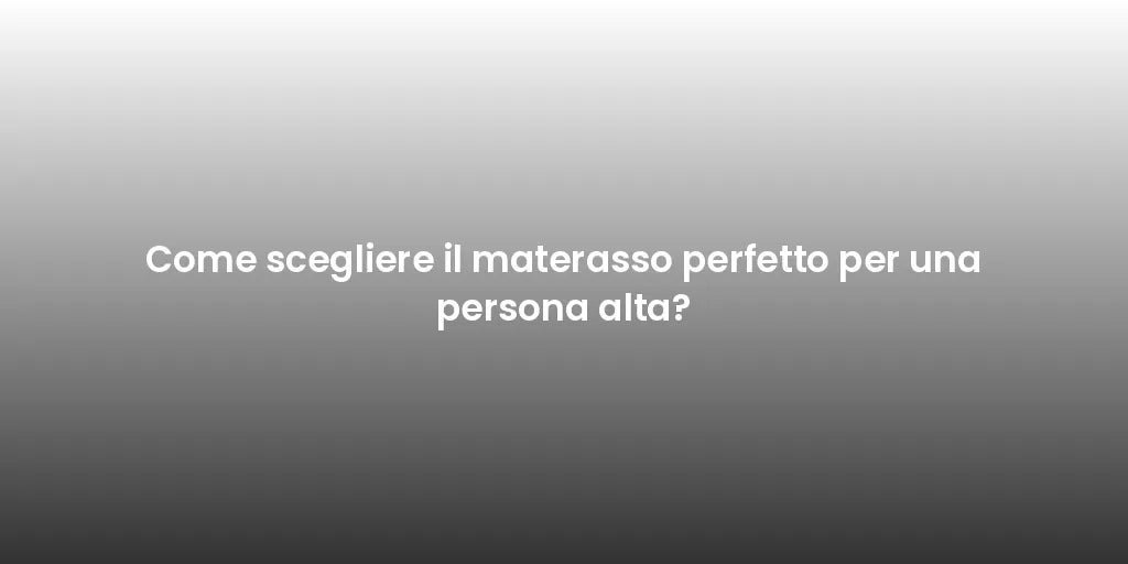 Come scegliere il materasso perfetto per una persona alta?
