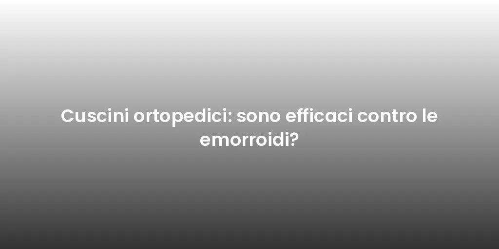 Cuscini ortopedici: sono efficaci contro le emorroidi?