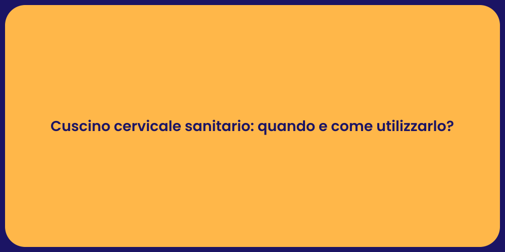 Cuscino cervicale sanitario: quando e come utilizzarlo?