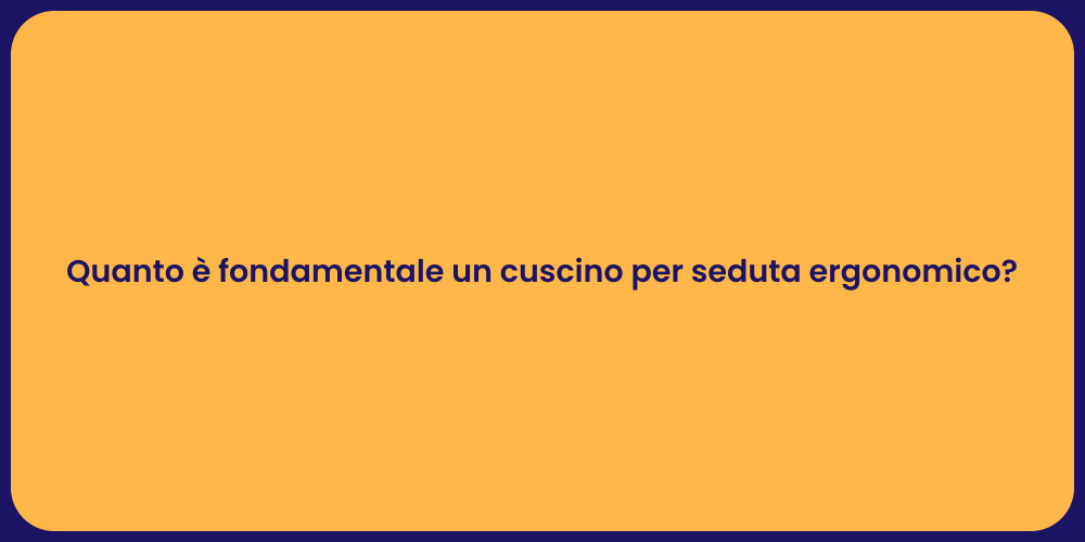 Quanto è fondamentale un cuscino per seduta ergonomico?