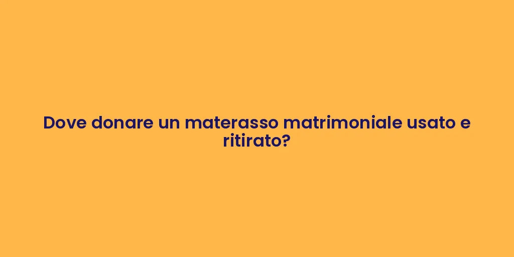 Dove donare un materasso matrimoniale usato e ritirato?
