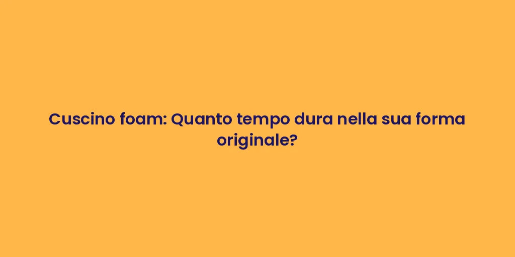 Cuscino foam: Quanto tempo dura nella sua forma originale?