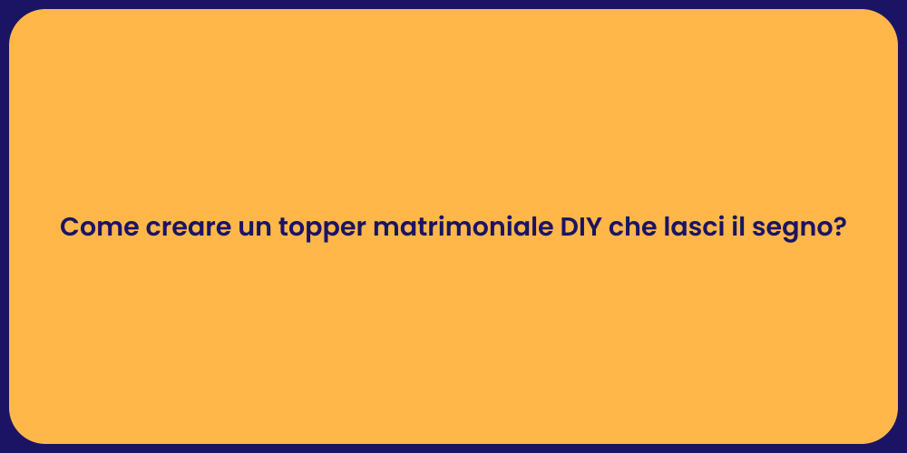 Come creare un topper matrimoniale DIY che lasci il segno?