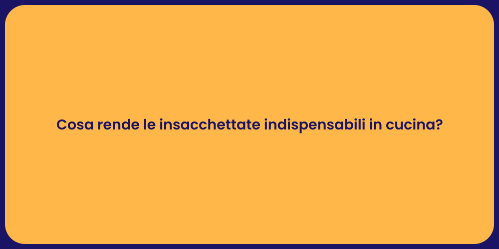 Cosa rende le insacchettate indispensabili in cucina?