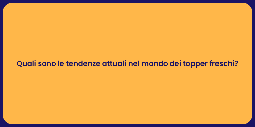 Quali sono le tendenze attuali nel mondo dei topper freschi?