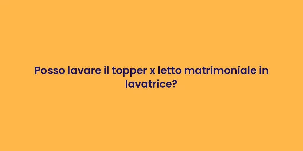 Posso lavare il topper x letto matrimoniale in lavatrice?