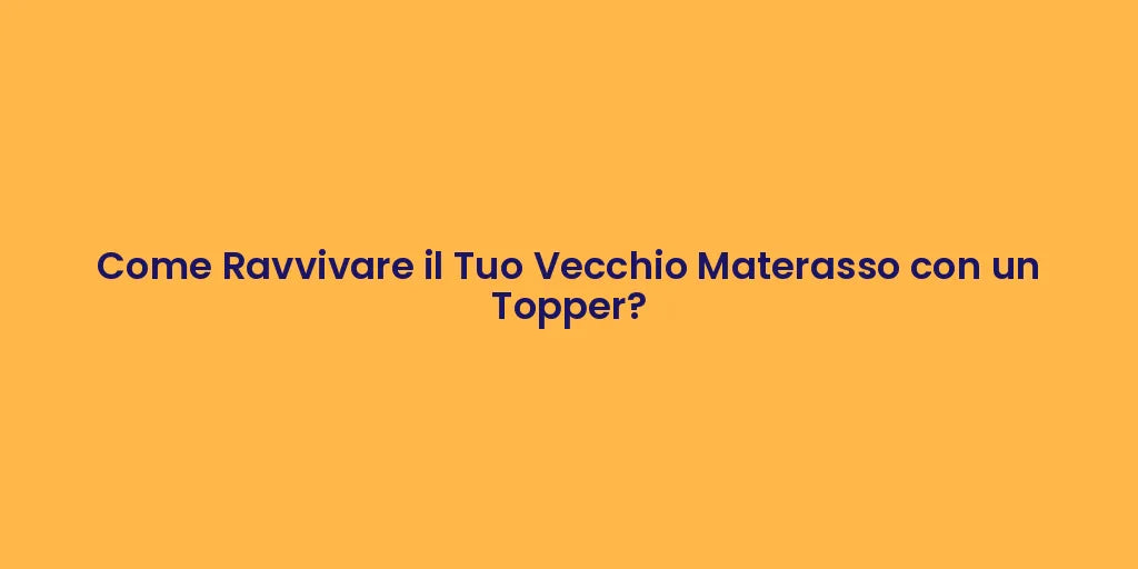 Come Ravvivare il Tuo Vecchio Materasso con un Topper?