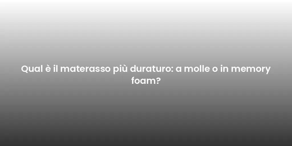 Qual è il materasso più duraturo: a molle o in memory foam?