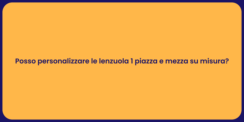 Posso personalizzare le lenzuola 1 piazza e mezza su misura?