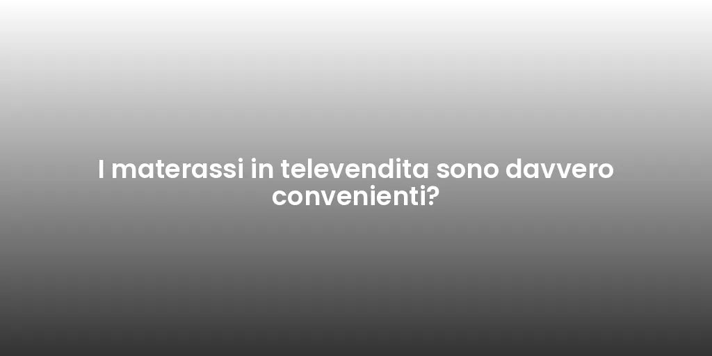 I materassi in televendita sono davvero convenienti?