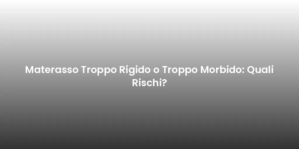 Materasso Troppo Rigido o Troppo Morbido: Quali Rischi?