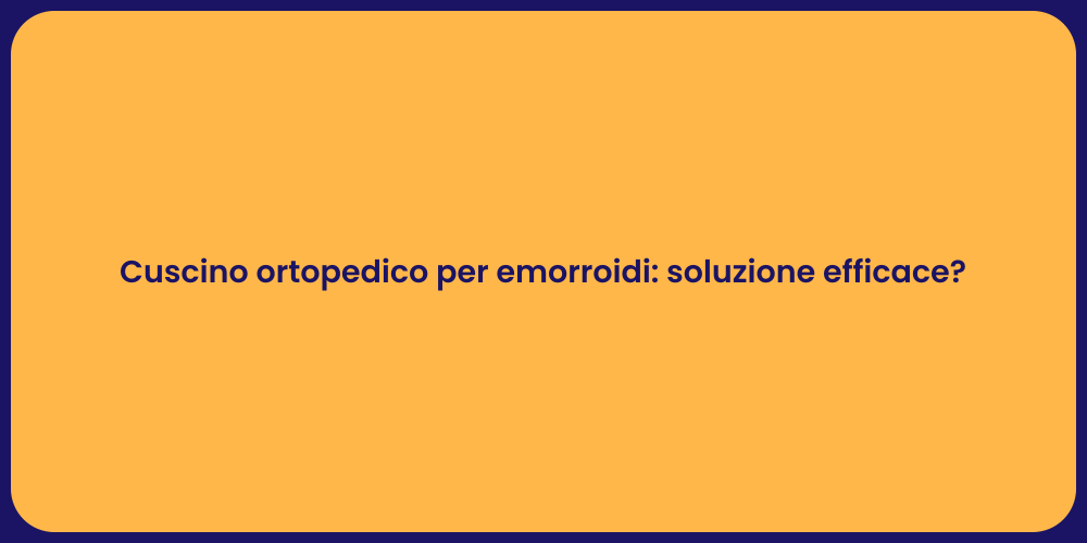 Cuscino ortopedico per emorroidi: soluzione efficace?