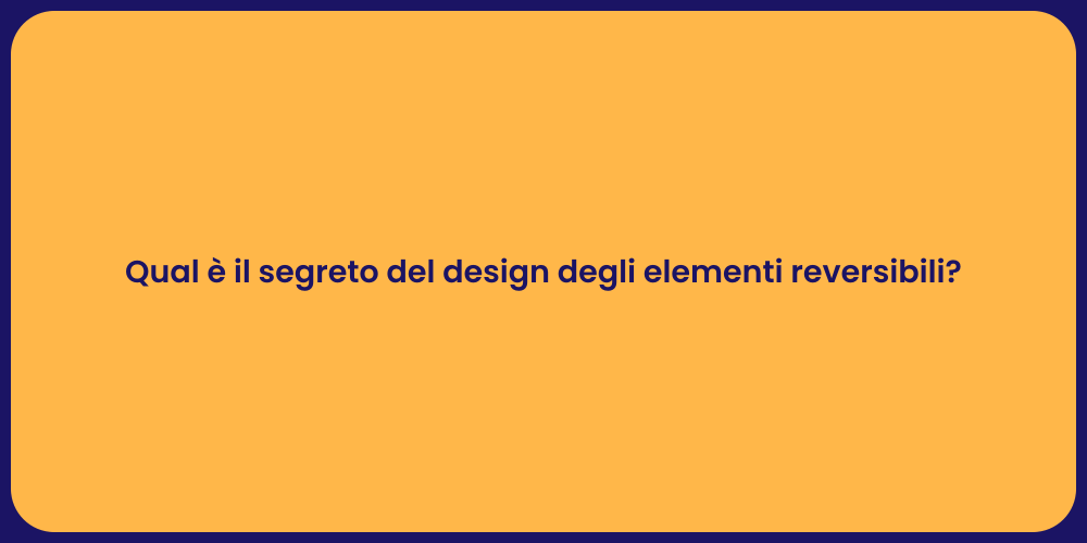 Qual è il segreto del design degli elementi reversibili?