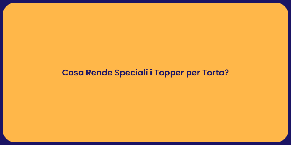 Cosa Rende Speciali i Topper per Torta?