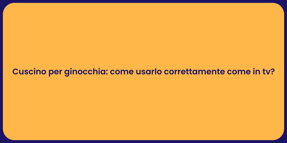 Cuscino per ginocchia: come usarlo correttamente come in tv?