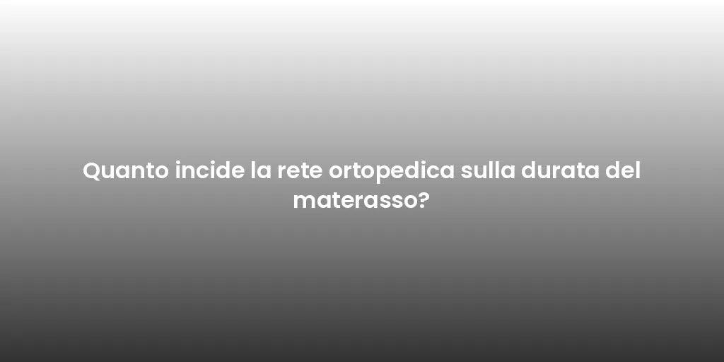 Quanto incide la rete ortopedica sulla durata del materasso?