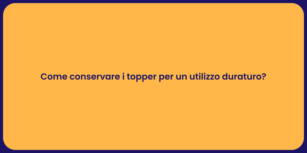 Come conservare i topper per un utilizzo duraturo?