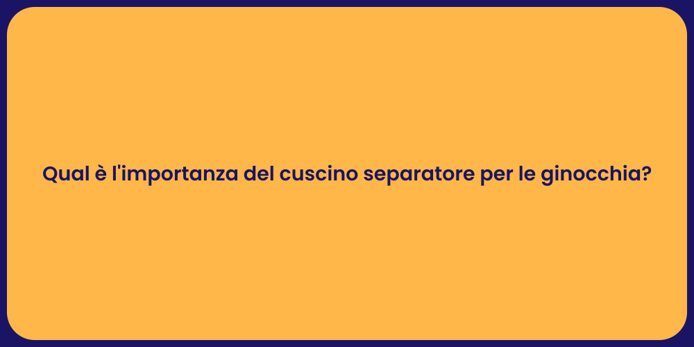Qual è l'importanza del cuscino separatore per le ginocchia?