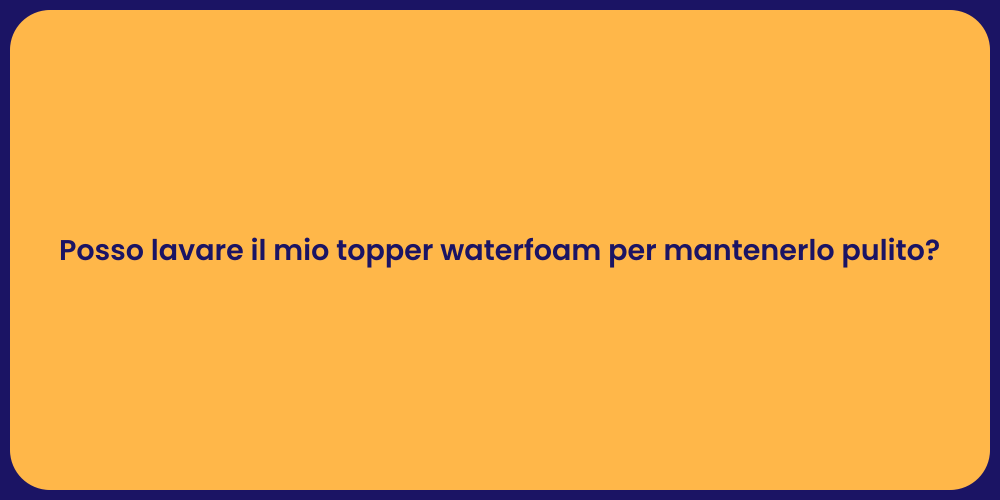 Posso lavare il mio topper waterfoam per mantenerlo pulito?
